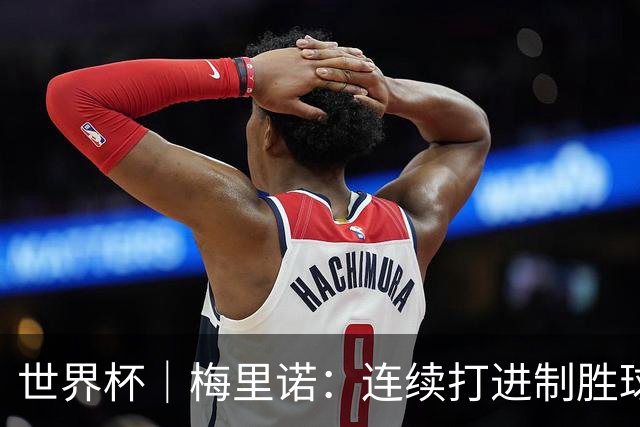 世界杯｜梅里诺：连续打进制胜球不是巧合