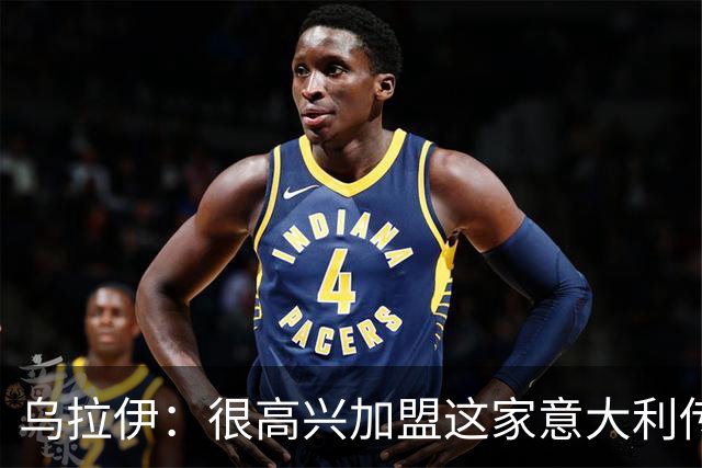 乌拉伊：很高兴加盟这家意大利传奇俱乐部，希望能证明自己