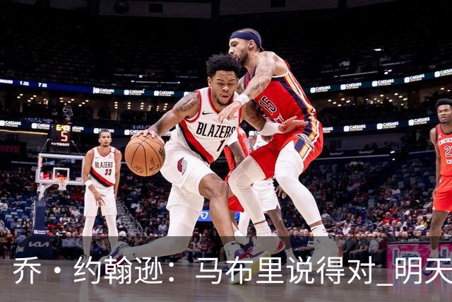 乔·约翰逊：马布里说得对 明天绝对会有人对文班亚马凶狠犯规