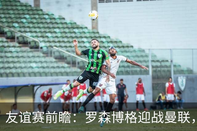 友谊赛前瞻：罗森博格迎战曼联，15岁JJ Gabriel有望首秀