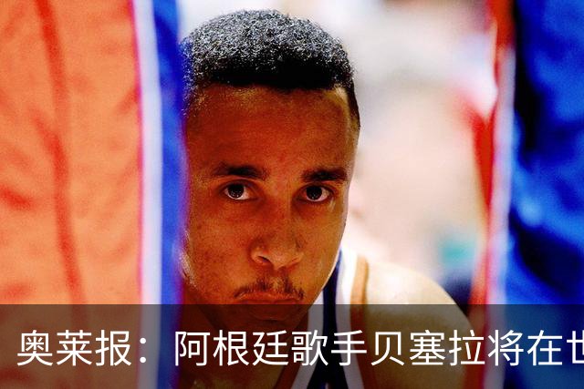 奥莱报：阿根廷歌手贝塞拉将在世界杯决赛前演唱阿根廷国歌