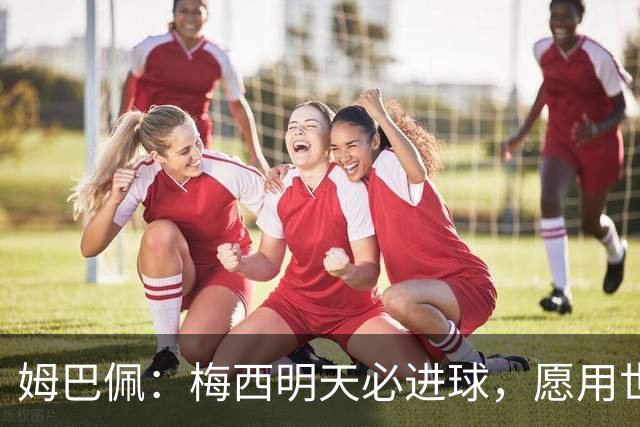 姆巴佩：梅西明天必进球，愿用世界杯历史射手王换决赛门票