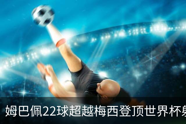 姆巴佩22球超越梅西登顶世界杯射手王，法国巨星：他明天肯定进球