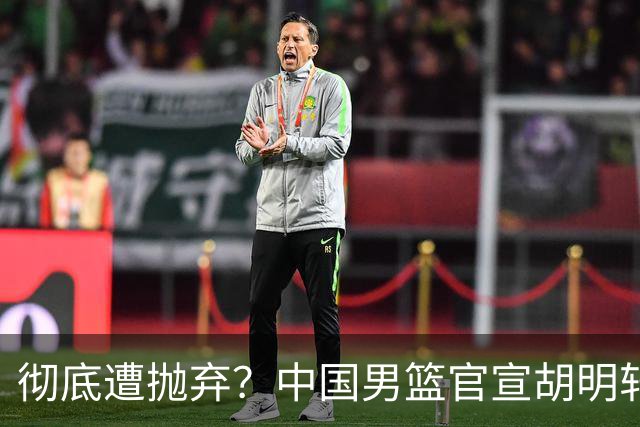 彻底遭抛弃？中国男篮官宣胡明轩离队，连续2场热身赛均遭冷藏