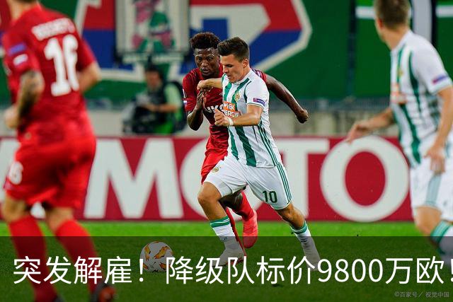 突发解雇！降级队标价9800万欧！曼城报价被拒