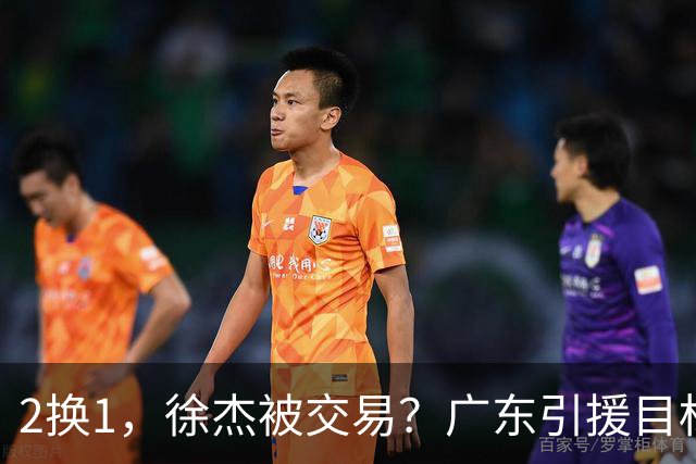 2换1，徐杰被交易？广东引援目标曝光，22岁，193，解决最大短板
