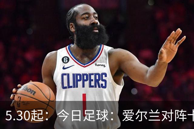 5.30起：今日足球：爱尔兰对阵卡塔尔、卡萨皮亚对阵托林斯